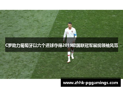 C罗助力葡萄牙以六个进球夺得2019欧国联冠军展现领袖风范 C罗助力葡萄牙以六个进球夺得2019欧国联冠军展现领袖风范
