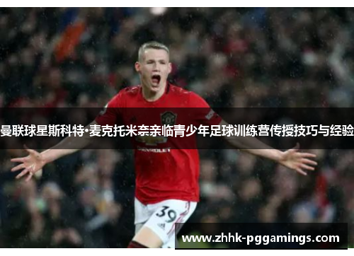 曼联球星斯科特·麦克托米奈亲临青少年足球训练营传授技巧与经验