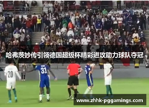 哈弗茨妙传引领德国超级杯精彩进攻助力球队夺冠 哈弗茨妙传引领德国超级杯精彩进攻助力球队夺冠