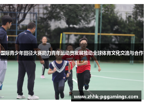 国际青少年田径大赛助力青年运动员发展推动全球体育文化交流与合作