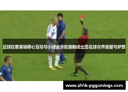 足球巨星赛场暖心互动与小球迷亲密接触送出签名球衣传递爱与梦想 足球巨星赛场暖心互动与小球迷亲密接触送出签名球衣传递爱与梦想