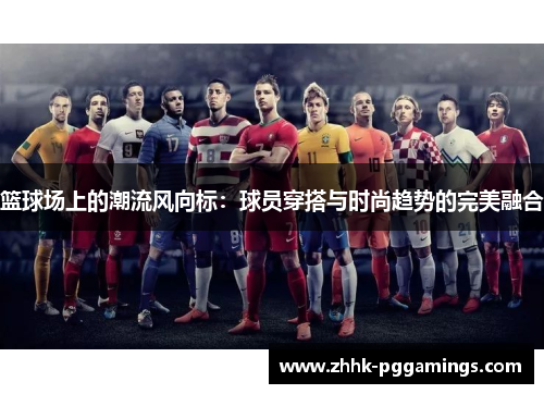 篮球场上的潮流风向标:球员穿搭与时尚趋势的完美融合 篮球场上的潮流风向标:球员穿搭与时尚趋势的完美融合