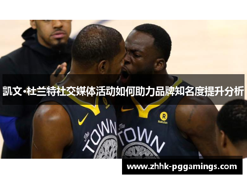 凯文·杜兰特社交媒体活动如何助力品牌知名度提升分析 凯文·杜兰特社交媒体活动如何助力品牌知名度提升分析