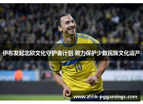 伊布发起北欧文化守护者计划 致力保护少数民族文化遗产 伊布发起北欧文化守护者计划 致力保护少数民族文化遗产