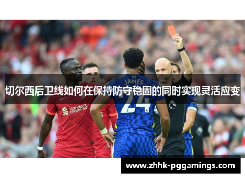 切尔西后卫线如何在保持防守稳固的同时实现灵活应变 切尔西后卫线如何在保持防守稳固的同时实现灵活应变