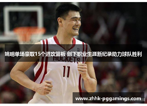 姚明单场豪取15个进攻篮板 创下职业生涯新纪录助力球队胜利