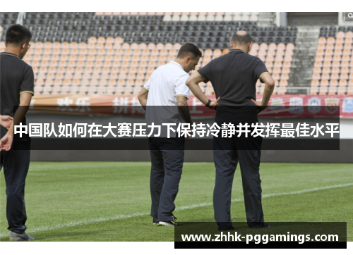 中国队如何在大赛压力下保持冷静并发挥最佳水平