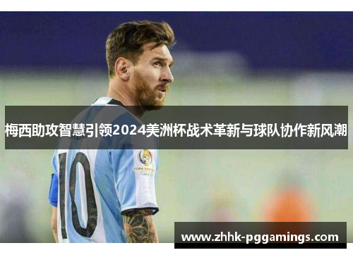 梅西助攻智慧引领2024美洲杯战术革新与球队协作新风潮 梅西助攻智慧引领2024美洲杯战术革新与球队协作新风潮