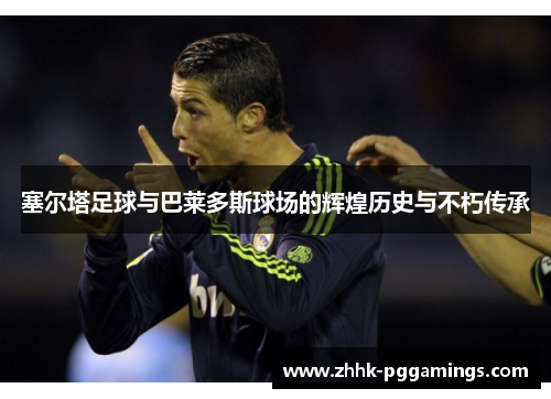 塞尔塔足球与巴莱多斯球场的辉煌历史与不朽传承 塞尔塔足球与巴莱多斯球场的辉煌历史与不朽传承