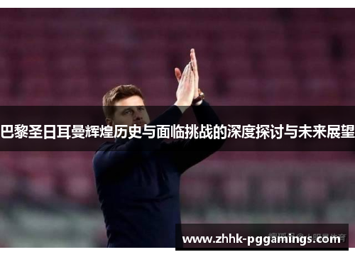 巴黎圣日耳曼辉煌历史与面临挑战的深度探讨与未来展望