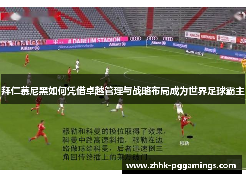 拜仁慕尼黑如何凭借卓越管理与战略布局成为世界足球霸主