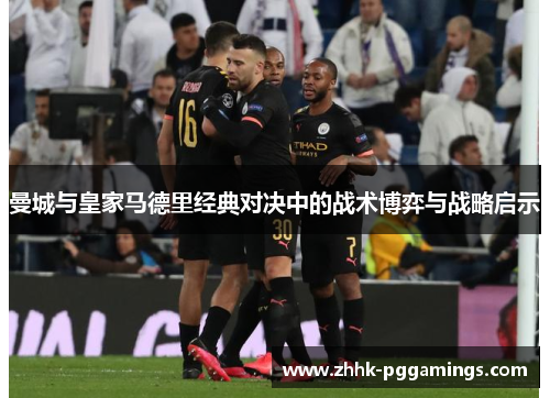 曼城与皇家马德里经典对决中的战术博弈与战略启示