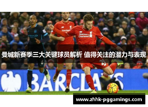 曼城新赛季三大关键球员解析 值得关注的潜力与表现 曼城新赛季三大关键球员解析 值得关注的潜力与表现