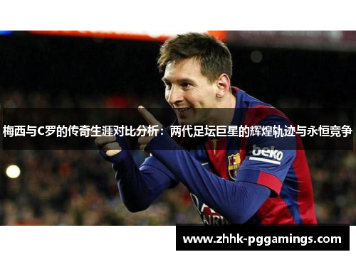 梅西与C罗的传奇生涯对比分析：两代足坛巨星的辉煌轨迹与永恒竞争