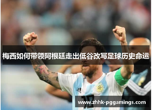 梅西如何带领阿根廷走出低谷改写足球历史命运