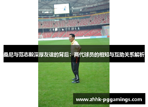 桑尼与范志毅深厚友谊的背后：两代球员的相知与互助关系解析