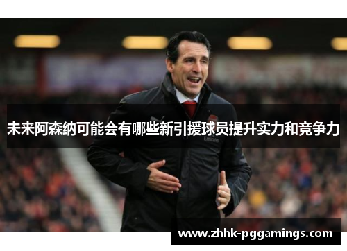 未来阿森纳可能会有哪些新引援球员提升实力和竞争力