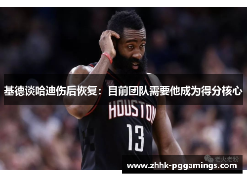 基德谈哈迪伤后恢复：目前团队需要他成为得分核心