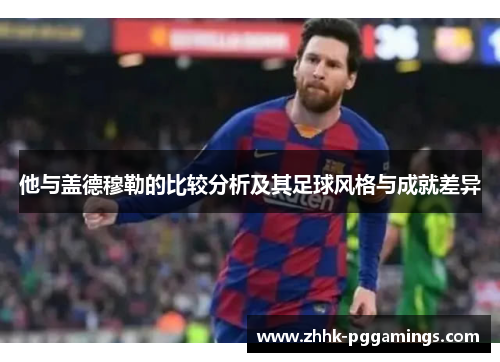 他与盖德穆勒的比较分析及其足球风格与成就差异 他与盖德穆勒的比较分析及其足球风格与成就差异