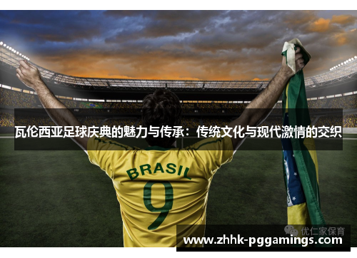 瓦伦西亚足球庆典的魅力与传承:传统文化与现代激情的交织 瓦伦西亚足球庆典的魅力与传承:传统文化与现代激情的交织