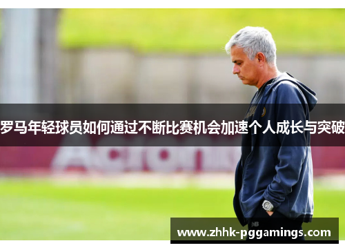 罗马年轻球员如何通过不断比赛机会加速个人成长与突破