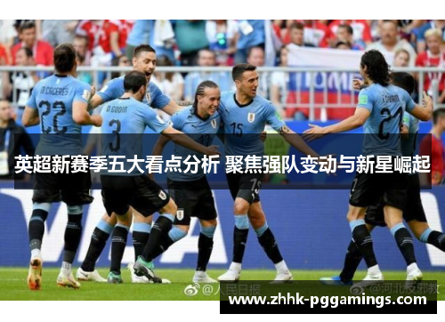 英超新赛季五大看点分析 聚焦强队变动与新星崛起