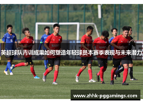 英超球队青训成果如何塑造年轻球员本赛季表现与未来潜力
