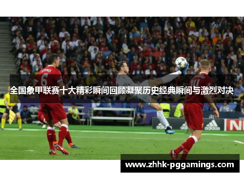 全国象甲联赛十大精彩瞬间回顾凝聚历史经典瞬间与激烈对决