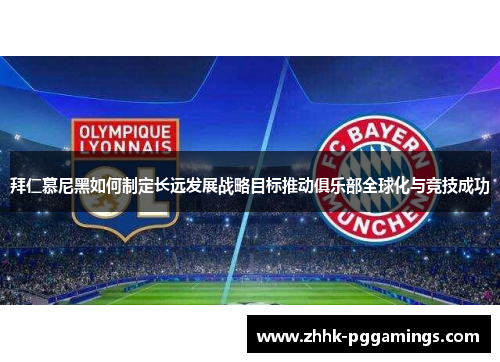 拜仁慕尼黑如何制定长远发展战略目标推动俱乐部全球化与竞技成功