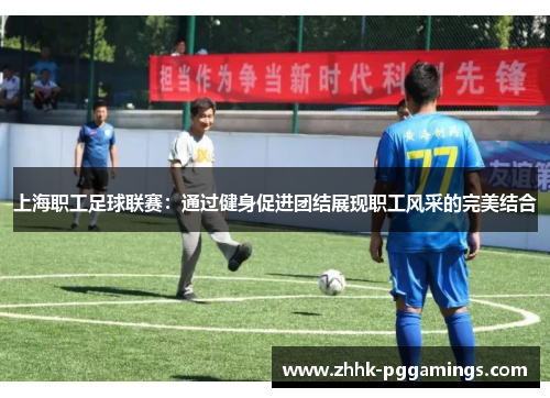 上海职工足球联赛:通过健身促进团结展现职工风采的完美结合 上海职工足球联赛:通过健身促进团结展现职工风采的完美结合