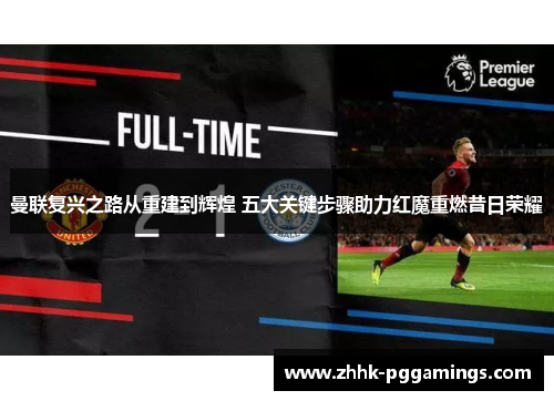 曼联复兴之路从重建到辉煌 五大关键步骤助力红魔重燃昔日荣耀