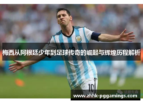 梅西从阿根廷少年到足球传奇的崛起与辉煌历程解析