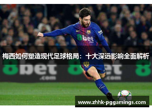梅西如何塑造现代足球格局：十大深远影响全面解析