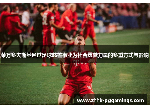 莱万多夫斯基通过足球慈善事业为社会贡献力量的多重方式与影响