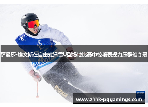 萨曼莎·埃文斯在自由式滑雪U型场地比赛中惊艳表现力压群雄夺冠