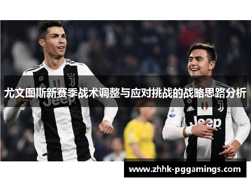 尤文图斯新赛季战术调整与应对挑战的战略思路分析