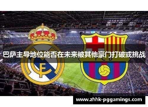 巴萨主导地位能否在未来被其他豪门打破或挑战