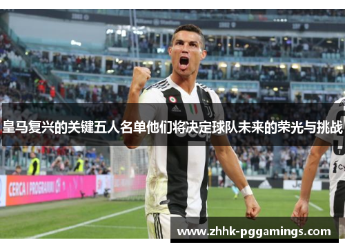 皇马复兴的关键五人名单他们将决定球队未来的荣光与挑战