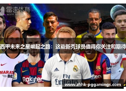 西甲未来之星崛起之路：这些新秀球员值得你关注和期待