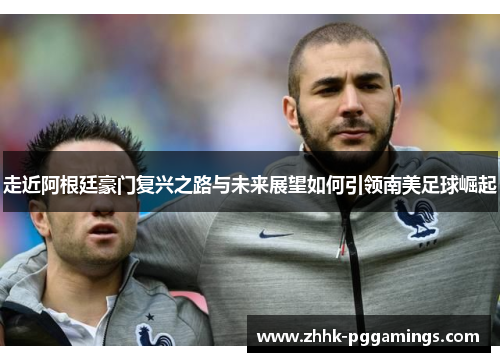 走近阿根廷豪门复兴之路与未来展望如何引领南美足球崛起 走近阿根廷豪门复兴之路与未来展望如何引领南美足球崛起