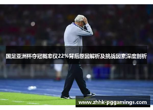 国足亚洲杯夺冠概率仅22%背后原因解析及挑战因素深度剖析