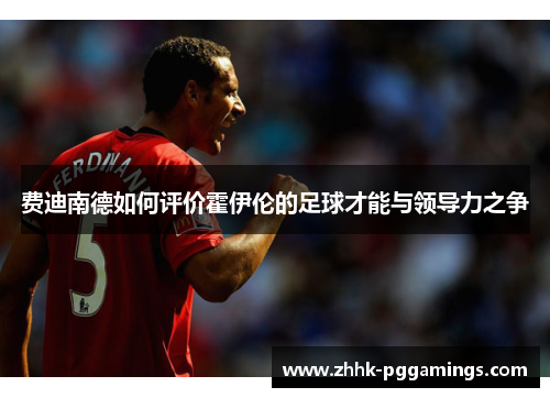 费迪南德如何评价霍伊伦的足球才能与领导力之争