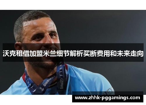 沃克租借加盟米兰细节解析买断费用和未来走向 沃克租借加盟米兰细节解析买断费用和未来走向