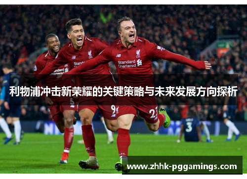利物浦冲击新荣耀的关键策略与未来发展方向探析 利物浦冲击新荣耀的关键策略与未来发展方向探析