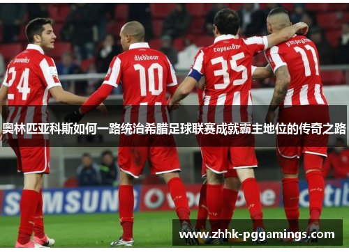 奥林匹亚科斯如何一路统治希腊足球联赛成就霸主地位的传奇之路