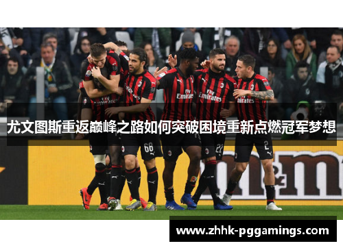 尤文图斯重返巅峰之路如何突破困境重新点燃冠军梦想