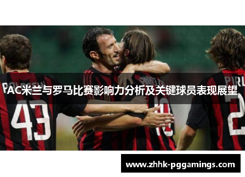 AC米兰与罗马比赛影响力分析及关键球员表现展望