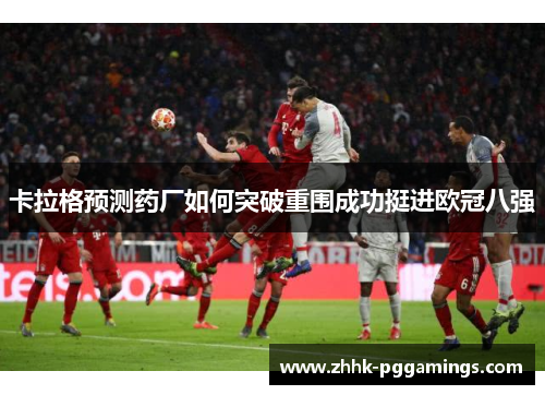 卡拉格预测药厂如何突破重围成功挺进欧冠八强 卡拉格预测药厂如何突破重围成功挺进欧冠八强