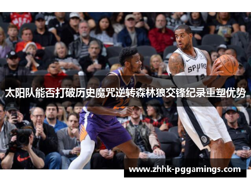 太阳队能否打破历史魔咒逆转森林狼交锋纪录重塑优势 太阳队能否打破历史魔咒逆转森林狼交锋纪录重塑优势