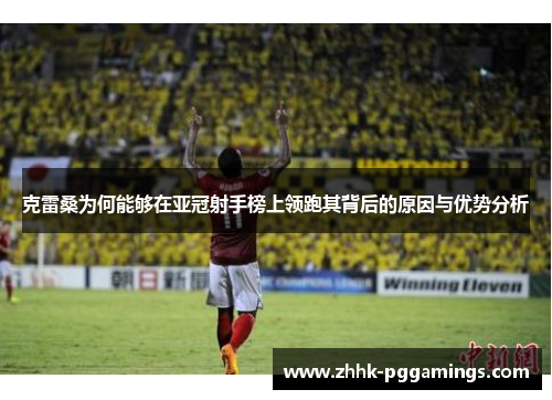 克雷桑为何能够在亚冠射手榜上领跑其背后的原因与优势分析